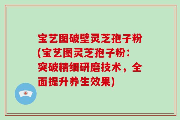 宝艺图破壁灵芝孢子粉(宝艺图灵芝孢子粉:突破精细研磨技术,全面提升养生效果)-第1张图片-破壁灵芝孢子粉研究指南 宝艺图破壁灵芝孢子粉(宝艺图灵芝孢子粉:突破精细研磨技术,全面提升养生效果)-第1张图片-破壁灵芝孢子粉研究指南