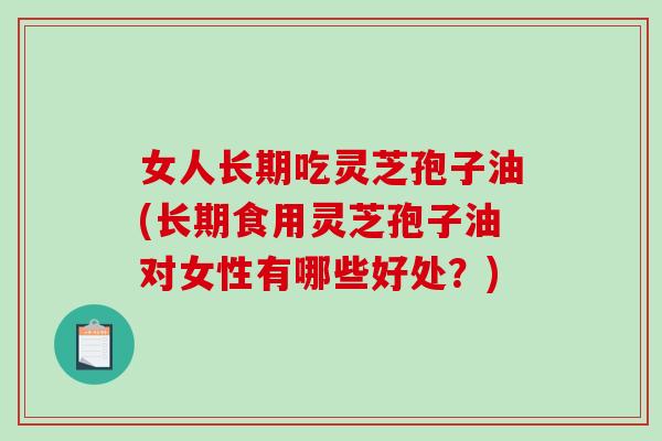 女人长期吃灵芝孢子油(长期食用灵芝孢子油对女性有哪些好处?)-第1张图片-破壁灵芝孢子粉研究指南 女人长期吃灵芝孢子油(长期食用灵芝孢子油对女性有哪些好处?)-第1张图片-破壁灵芝孢子粉研究指南