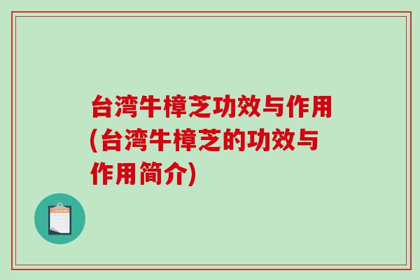 台湾牛樟芝功效与作用(台湾牛樟芝的功效与作用简介)-第1张图片-破壁灵芝孢子粉研究指南