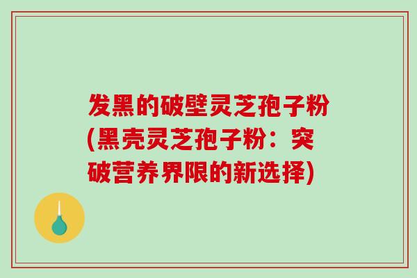 发黑的破壁灵芝孢子粉(黑壳灵芝孢子粉：突破营养界限的新选择)-第1张图片-破壁灵芝孢子粉研究指南