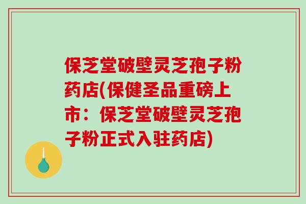 保芝堂破壁灵芝孢子粉药店(保健圣品重磅上市:保芝堂破壁灵芝孢子粉正式入驻药店)-第1张图片-破壁灵芝孢子粉研究指南 保芝堂破壁灵芝孢子粉药店(保健圣品重磅上市:保芝堂破壁灵芝孢子粉正式入驻药店)-第1张图片-破壁灵芝孢子粉研究指南