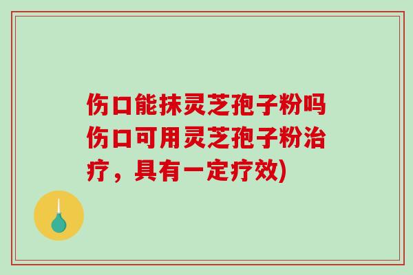 伤口能抹灵芝孢子粉吗伤口可用灵芝孢子粉治疗,具有一定疗效)-第1张图片-破壁灵芝孢子粉研究指南 伤口能抹灵芝孢子粉吗伤口可用灵芝孢子粉治疗,具有一定疗效)-第1张图片-破壁灵芝孢子粉研究指南