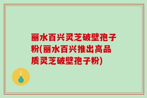 丽水百兴灵芝破壁孢子粉(丽水百兴推出高品质灵芝破壁孢子粉)-第1张图片-破壁灵芝孢子粉研究指南 丽水百兴灵芝破壁孢子粉(丽水百兴推出高品质灵芝破壁孢子粉)-第1张图片-破壁灵芝孢子粉研究指南