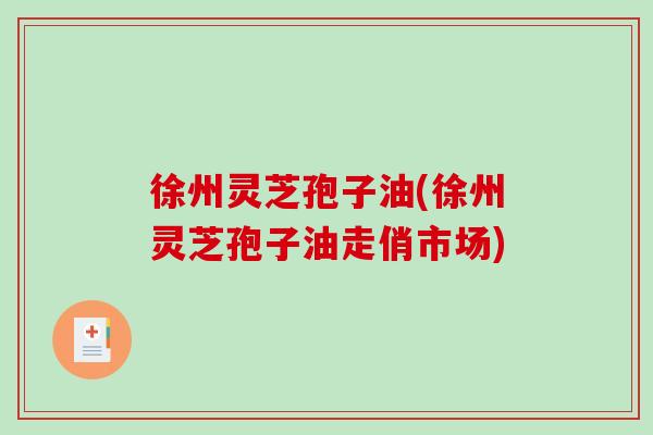 徐州灵芝孢子油(徐州灵芝孢子油走俏市场)-第1张图片-破壁灵芝孢子粉研究指南 徐州灵芝孢子油(徐州灵芝孢子油走俏市场)-第1张图片-破壁灵芝孢子粉研究指南