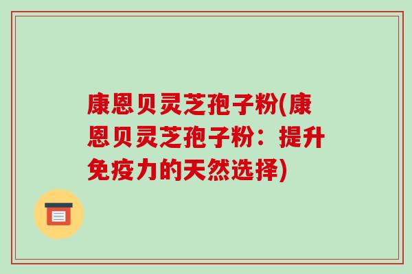 康恩贝灵芝孢子粉(康恩贝灵芝孢子粉:提升免疫力的天然选择)-第1张图片-破壁灵芝孢子粉研究指南 康恩贝灵芝孢子粉(康恩贝灵芝孢子粉:提升免疫力的天然选择)-第1张图片-破壁灵芝孢子粉研究指南