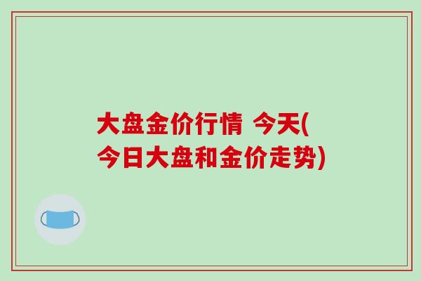 大盘金价行情 今天(今日大盘和金价走势)-第1张图片-破壁灵芝孢子粉研究指南 大盘金价行情 今天(今日大盘和金价走势)-第1张图片-破壁灵芝孢子粉研究指南