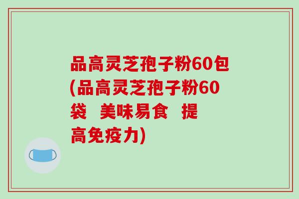 品高灵芝孢子粉60包(品高灵芝孢子粉60袋 美味易食 提高免疫力)-第1张图片-破壁灵芝孢子粉研究指南 品高灵芝孢子粉60包(品高灵芝孢子粉60袋 美味易食 提高免疫力)-第1张图片-破壁灵芝孢子粉研究指南