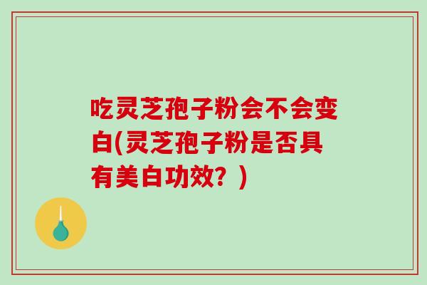 吃灵芝孢子粉会不会变白(灵芝孢子粉是否具有美白功效？)-第1张图片-破壁灵芝孢子粉研究指南