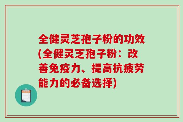 全健灵芝孢子粉的功效(全健灵芝孢子粉:改善免疫力、提高抗疲劳能力的必备选择)-第1张图片-破壁灵芝孢子粉研究指南 全健灵芝孢子粉的功效(全健灵芝孢子粉:改善免疫力、提高抗疲劳能力的必备选择)-第1张图片-破壁灵芝孢子粉研究指南