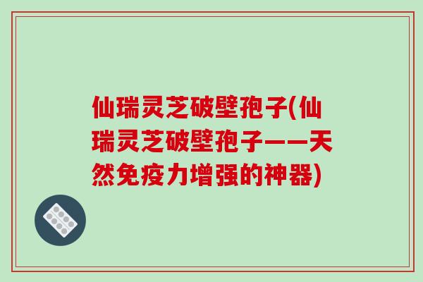 仙瑞灵芝破壁孢子(仙瑞灵芝破壁孢子——天然免疫力增强的神器)-第1张图片-破壁灵芝孢子粉研究指南 仙瑞灵芝破壁孢子(仙瑞灵芝破壁孢子——天然免疫力增强的神器)-第1张图片-破壁灵芝孢子粉研究指南