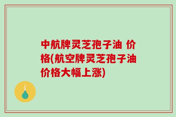 中航牌灵芝孢子油 价格(航空牌灵芝孢子油价格大幅上涨)-第1张图片-破壁灵芝孢子粉研究指南 中航牌灵芝孢子油 价格(航空牌灵芝孢子油价格大幅上涨)-第1张图片-破壁灵芝孢子粉研究指南