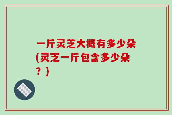 一斤灵芝大概有多少朵(灵芝一斤包含多少朵？)-第1张图片-破壁灵芝孢子粉研究指南