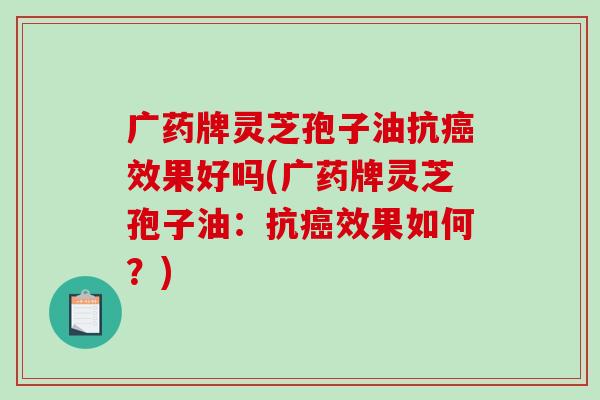 广药牌灵芝孢子油抗癌效果好吗(广药牌灵芝孢子油:抗癌效果如何?)-第1张图片-破壁灵芝孢子粉研究指南 广药牌灵芝孢子油抗癌效果好吗(广药牌灵芝孢子油:抗癌效果如何?)-第1张图片-破壁灵芝孢子粉研究指南