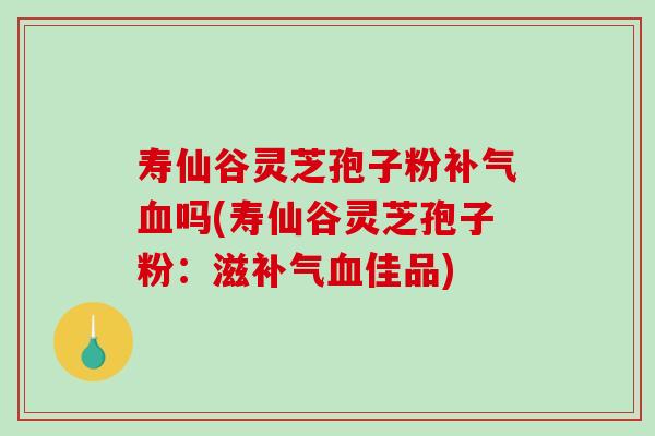 寿仙谷灵芝孢子粉补气血吗(寿仙谷灵芝孢子粉:滋补气血佳品)-第1张图片-破壁灵芝孢子粉研究指南 寿仙谷灵芝孢子粉补气血吗(寿仙谷灵芝孢子粉:滋补气血佳品)-第1张图片-破壁灵芝孢子粉研究指南