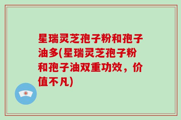 星瑞灵芝孢子粉和孢子油多(星瑞灵芝孢子粉和孢子油双重功效,价值不凡)-第1张图片-破壁灵芝孢子粉研究指南 星瑞灵芝孢子粉和孢子油多(星瑞灵芝孢子粉和孢子油双重功效,价值不凡)-第1张图片-破壁灵芝孢子粉研究指南