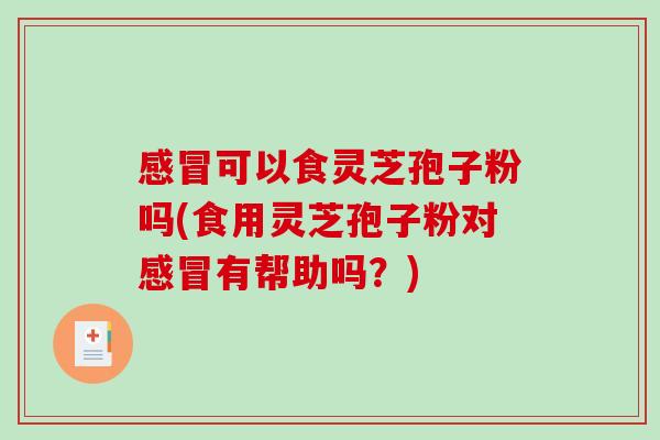 感冒可以食灵芝孢子粉吗(食用灵芝孢子粉对感冒有帮助吗？)-第1张图片-破壁灵芝孢子粉研究指南