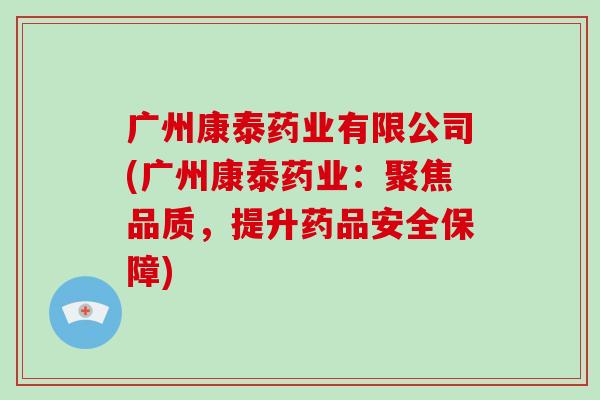 广州康泰药业有限公司(广州康泰药业：聚焦品质，提升药品安全保障)-第1张图片-破壁灵芝孢子粉研究指南