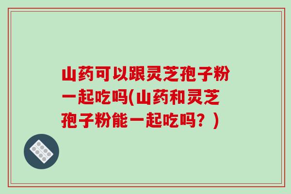 山药可以跟灵芝孢子粉一起吃吗(山药和灵芝孢子粉能一起吃吗?)-第1张图片-破壁灵芝孢子粉研究指南 山药可以跟灵芝孢子粉一起吃吗(山药和灵芝孢子粉能一起吃吗?)-第1张图片-破壁灵芝孢子粉研究指南