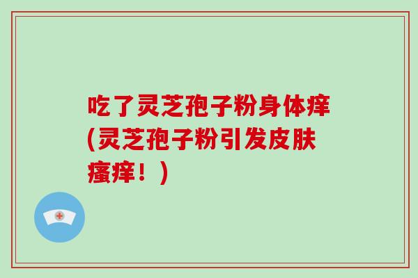 吃了灵芝孢子粉身体痒(灵芝孢子粉引发皮肤瘙痒!)-第1张图片-破壁灵芝孢子粉研究指南 吃了灵芝孢子粉身体痒(灵芝孢子粉引发皮肤瘙痒!)-第1张图片-破壁灵芝孢子粉研究指南