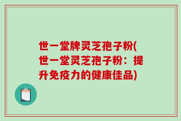 世一堂牌灵芝孢子粉(世一堂灵芝孢子粉:提升免疫力的健康佳品)-第1张图片-破壁灵芝孢子粉研究指南 世一堂牌灵芝孢子粉(世一堂灵芝孢子粉:提升免疫力的健康佳品)-第1张图片-破壁灵芝孢子粉研究指南