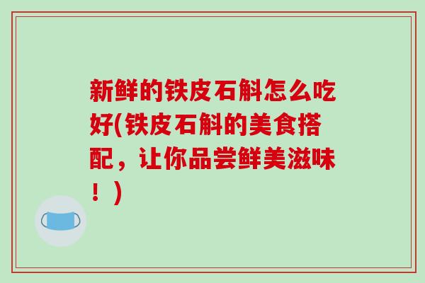 新鲜的铁皮石斛怎么吃好(铁皮石斛的美食搭配,让你品尝鲜美滋味!)-第1张图片-破壁灵芝孢子粉研究指南 新鲜的铁皮石斛怎么吃好(铁皮石斛的美食搭配,让你品尝鲜美滋味!)-第1张图片-破壁灵芝孢子粉研究指南