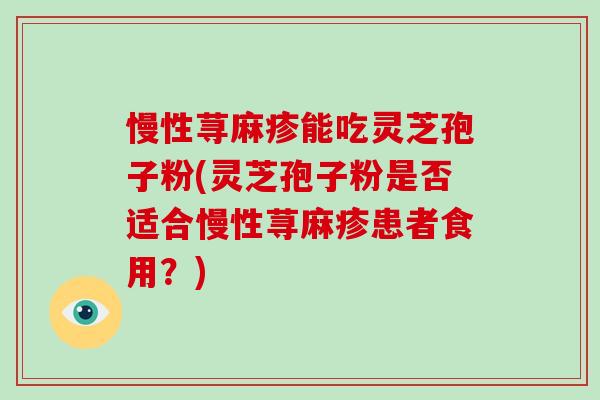慢性荨麻疹能吃灵芝孢子粉(灵芝孢子粉是否适合慢性荨麻疹患者食用?)-第1张图片-破壁灵芝孢子粉研究指南 慢性荨麻疹能吃灵芝孢子粉(灵芝孢子粉是否适合慢性荨麻疹患者食用?)-第1张图片-破壁灵芝孢子粉研究指南