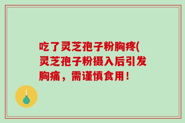 吃了灵芝孢子粉胸疼(灵芝孢子粉摄入后引发胸痛,需谨慎食用!-第1张图片-破壁灵芝孢子粉研究指南 吃了灵芝孢子粉胸疼(灵芝孢子粉摄入后引发胸痛,需谨慎食用!-第1张图片-破壁灵芝孢子粉研究指南