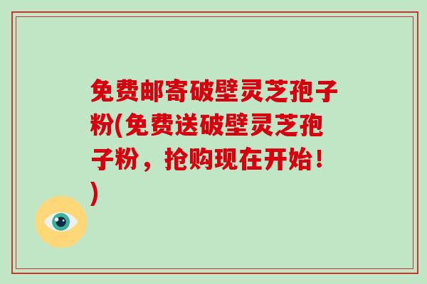 免费邮寄破壁灵芝孢子粉(免费送破壁灵芝孢子粉，抢购现在开始！)-第1张图片-破壁灵芝孢子粉研究指南