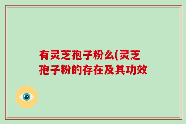有灵芝孢子粉么(灵芝孢子粉的存在及其功效-第1张图片-破壁灵芝孢子粉研究指南