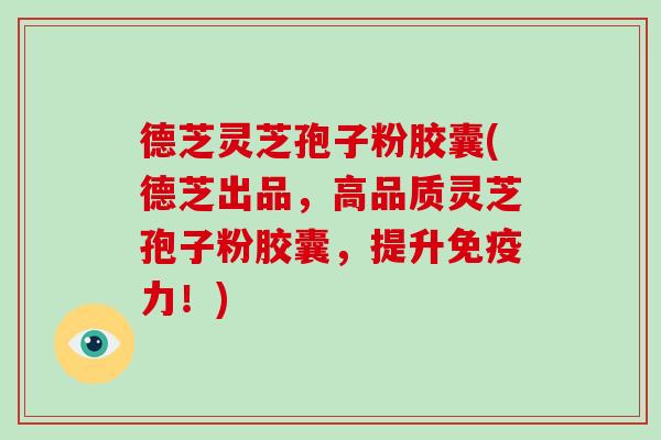 德芝灵芝孢子粉胶囊(德芝出品，高品质灵芝孢子粉胶囊，提升免疫力！)-第1张图片-破壁灵芝孢子粉研究指南