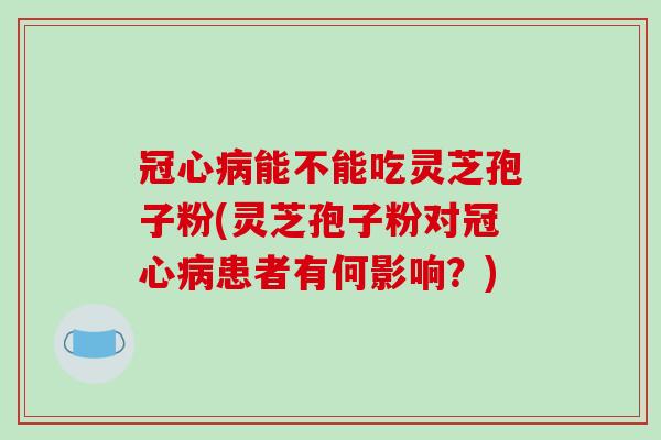 冠心病能不能吃灵芝孢子粉(灵芝孢子粉对冠心病患者有何影响？)-第1张图片-破壁灵芝孢子粉研究指南
