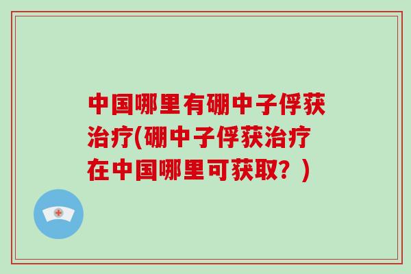 中国哪里有硼中子俘获治疗(硼中子俘获治疗在中国哪里可获取?)-第1张图片-破壁灵芝孢子粉研究指南 中国哪里有硼中子俘获治疗(硼中子俘获治疗在中国哪里可获取?)-第1张图片-破壁灵芝孢子粉研究指南