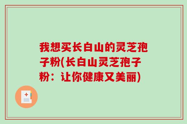 我想买长白山的灵芝孢子粉(长白山灵芝孢子粉:让你健康又美丽)-第1张图片-破壁灵芝孢子粉研究指南 我想买长白山的灵芝孢子粉(长白山灵芝孢子粉:让你健康又美丽)-第1张图片-破壁灵芝孢子粉研究指南