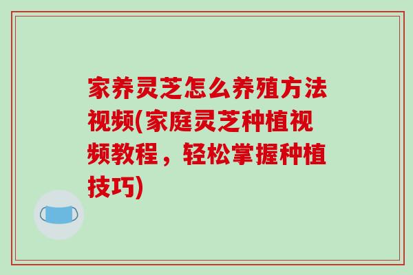 家养灵芝怎么养殖方法视频(家庭灵芝种植视频教程,轻松掌握种植技巧)-第1张图片-破壁灵芝孢子粉研究指南 家养灵芝怎么养殖方法视频(家庭灵芝种植视频教程,轻松掌握种植技巧)-第1张图片-破壁灵芝孢子粉研究指南