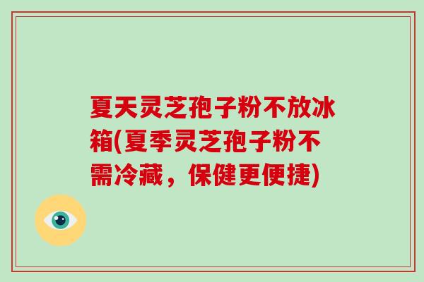 夏天灵芝孢子粉不放冰箱(夏季灵芝孢子粉不需冷藏，保健更便捷)-第1张图片-破壁灵芝孢子粉研究指南