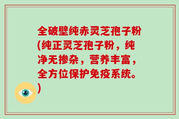 全破壁纯赤灵芝孢子粉(纯正灵芝孢子粉,纯净无掺杂,营养丰富,全方位保护免疫系统。)-第1张图片-破壁灵芝孢子粉研究指南 全破壁纯赤灵芝孢子粉(纯正灵芝孢子粉,纯净无掺杂,营养丰富,全方位保护免疫系统。)-第1张图片-破壁灵芝孢子粉研究指南