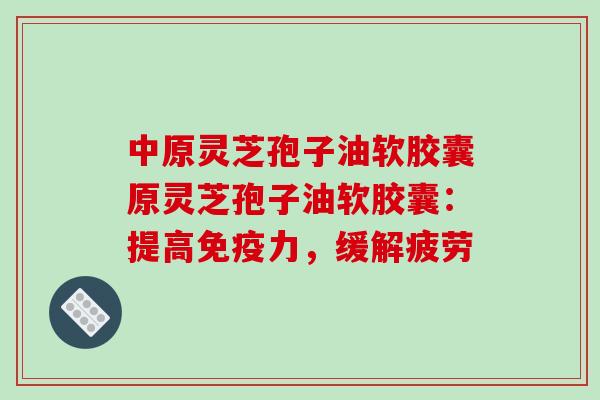 中原灵芝孢子油软胶囊原灵芝孢子油软胶囊:提高免疫力,缓解疲劳-第1张图片-破壁灵芝孢子粉研究指南 中原灵芝孢子油软胶囊原灵芝孢子油软胶囊:提高免疫力,缓解疲劳-第1张图片-破壁灵芝孢子粉研究指南