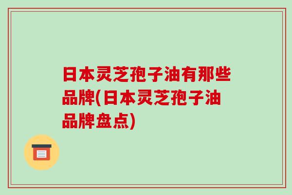 日本灵芝孢子油有那些品牌(日本灵芝孢子油品牌盘点)-第1张图片-破壁灵芝孢子粉研究指南 日本灵芝孢子油有那些品牌(日本灵芝孢子油品牌盘点)-第1张图片-破壁灵芝孢子粉研究指南