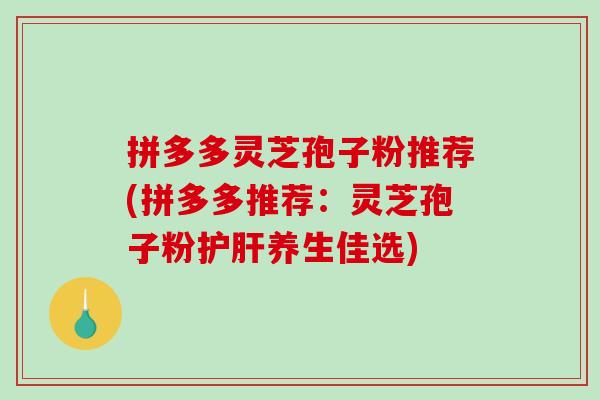拼多多灵芝孢子粉推荐(拼多多推荐:灵芝孢子粉护肝养生佳选)-第1张图片-破壁灵芝孢子粉研究指南 拼多多灵芝孢子粉推荐(拼多多推荐:灵芝孢子粉护肝养生佳选)-第1张图片-破壁灵芝孢子粉研究指南