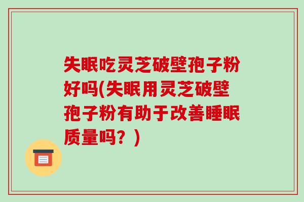 失眠吃灵芝破壁孢子粉好吗(失眠用灵芝破壁孢子粉有助于改善睡眠质量吗?)-第1张图片-破壁灵芝孢子粉研究指南 失眠吃灵芝破壁孢子粉好吗(失眠用灵芝破壁孢子粉有助于改善睡眠质量吗?)-第1张图片-破壁灵芝孢子粉研究指南