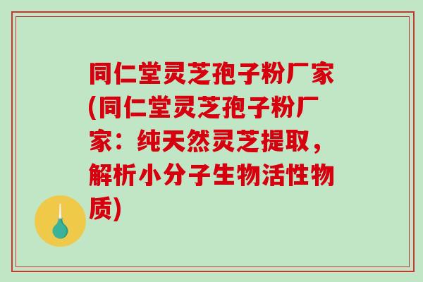 同仁堂灵芝孢子粉厂家(同仁堂灵芝孢子粉厂家：纯天然灵芝提取，解析小分子生物活性物质)-第1张图片-破壁灵芝孢子粉研究指南