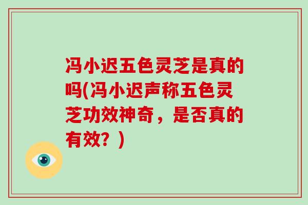 冯小迟五色灵芝是真的吗(冯小迟声称五色灵芝功效神奇，是否真的有效？)-第1张图片-破壁灵芝孢子粉研究指南