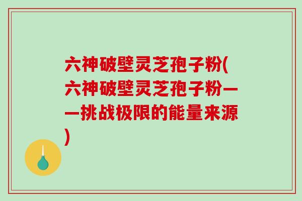 六神破壁灵芝孢子粉(六神破壁灵芝孢子粉——挑战极限的能量来源)-第1张图片-破壁灵芝孢子粉研究指南 六神破壁灵芝孢子粉(六神破壁灵芝孢子粉——挑战极限的能量来源)-第1张图片-破壁灵芝孢子粉研究指南