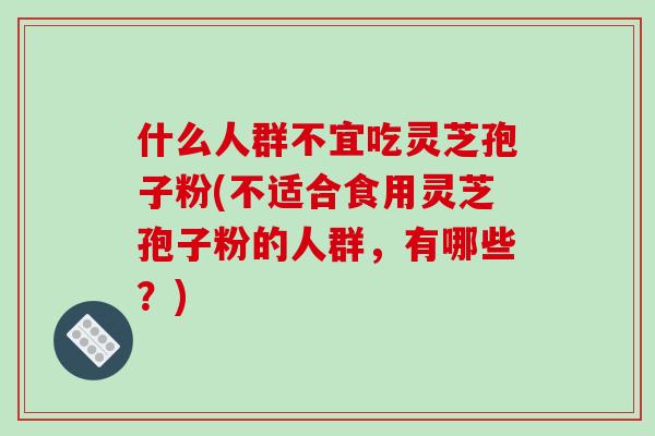 什么人群不宜吃灵芝孢子粉(不适合食用灵芝孢子粉的人群,有哪些?)-第1张图片-破壁灵芝孢子粉研究指南 什么人群不宜吃灵芝孢子粉(不适合食用灵芝孢子粉的人群,有哪些?)-第1张图片-破壁灵芝孢子粉研究指南