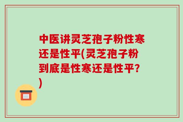 中医讲灵芝孢子粉性寒还是性平(灵芝孢子粉到底是性寒还是性平?)-第1张图片-破壁灵芝孢子粉研究指南 中医讲灵芝孢子粉性寒还是性平(灵芝孢子粉到底是性寒还是性平?)-第1张图片-破壁灵芝孢子粉研究指南