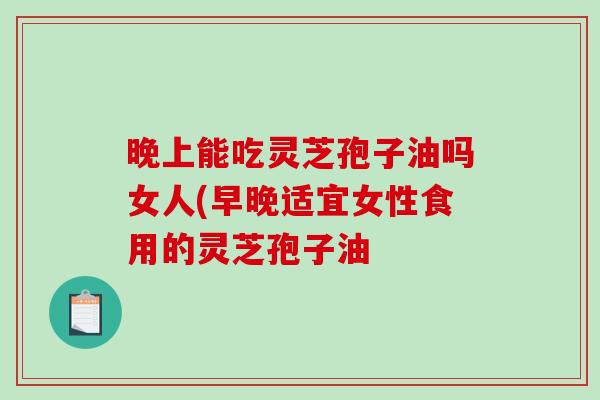 晚上能吃灵芝孢子油吗女人(早晚适宜女性食用的灵芝孢子油-第1张图片-破壁灵芝孢子粉研究指南 晚上能吃灵芝孢子油吗女人(早晚适宜女性食用的灵芝孢子油-第1张图片-破壁灵芝孢子粉研究指南