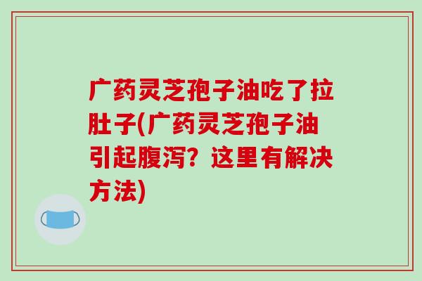 广药灵芝孢子油吃了拉肚子(广药灵芝孢子油引起腹泻?这里有解决方法)-第1张图片-破壁灵芝孢子粉研究指南 广药灵芝孢子油吃了拉肚子(广药灵芝孢子油引起腹泻?这里有解决方法)-第1张图片-破壁灵芝孢子粉研究指南