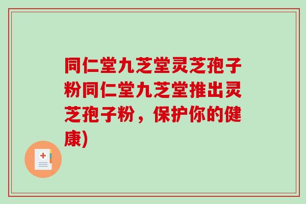 同仁堂九芝堂灵芝孢子粉同仁堂九芝堂推出灵芝孢子粉,保护你的健康)-第1张图片-破壁灵芝孢子粉研究指南 同仁堂九芝堂灵芝孢子粉同仁堂九芝堂推出灵芝孢子粉,保护你的健康)-第1张图片-破壁灵芝孢子粉研究指南