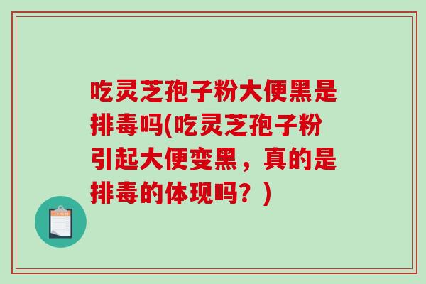 吃灵芝孢子粉大便黑是排毒吗(吃灵芝孢子粉引起大便变黑,真的是排毒的体现吗?)-第1张图片-破壁灵芝孢子粉研究指南 吃灵芝孢子粉大便黑是排毒吗(吃灵芝孢子粉引起大便变黑,真的是排毒的体现吗?)-第1张图片-破壁灵芝孢子粉研究指南