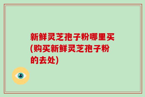 新鲜灵芝孢子粉哪里买(购买新鲜灵芝孢子粉的去处)-第1张图片-破壁灵芝孢子粉研究指南 新鲜灵芝孢子粉哪里买(购买新鲜灵芝孢子粉的去处)-第1张图片-破壁灵芝孢子粉研究指南